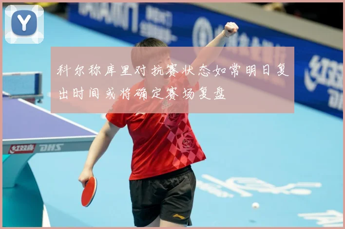 科尔称库里对抗赛状态如常明日复出时间或将确定赛场复盘