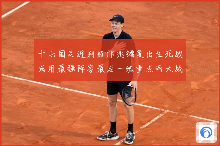 十七国足迎利好邝兆镭复出生死战或用最强阵容最后一练重点两大战术观察