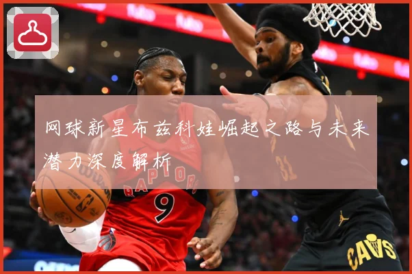 网球新星布兹科娃崛起之路与未来潜力深度解析