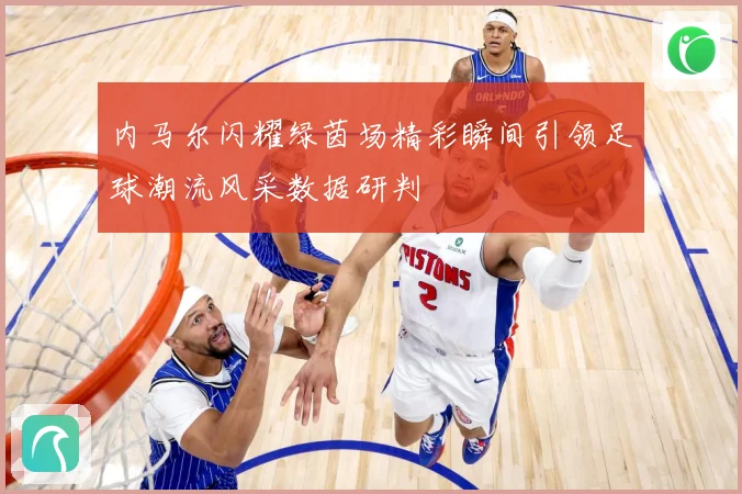 内马尔闪耀绿茵场精彩瞬间引领足球潮流风采数据研判