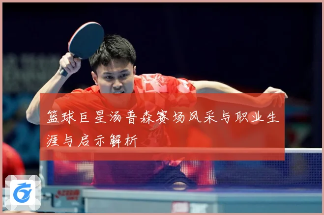 篮球巨星汤普森赛场风采与职业生涯与启示解析