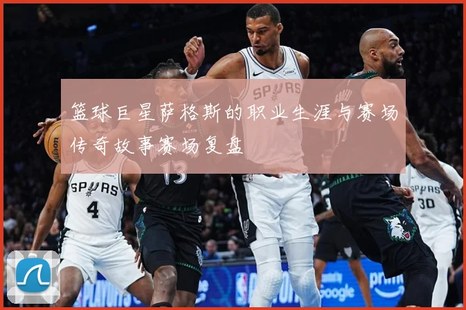 篮球巨星萨格斯的职业生涯与赛场传奇故事赛场复盘