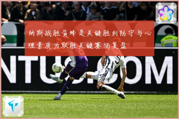 纳斯战胜黄蜂是关键胜利防守与心理素质为取胜关键赛场复盘