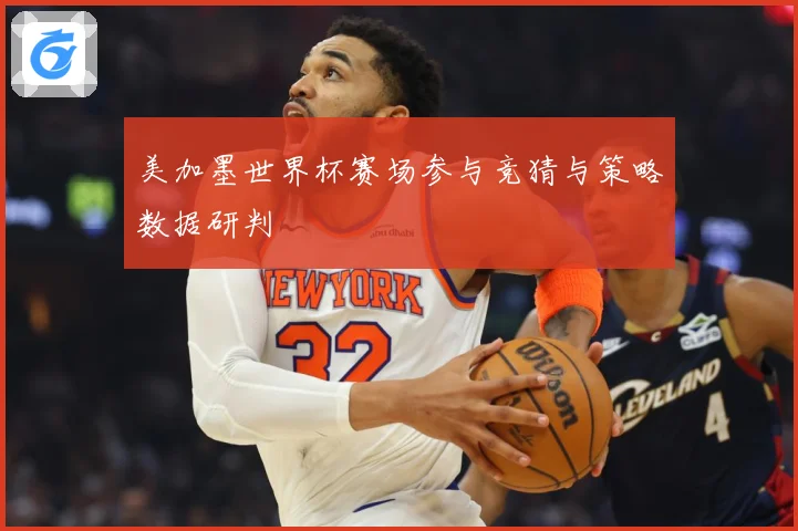 美加墨世界杯赛场参与竞猜与策略数据研判