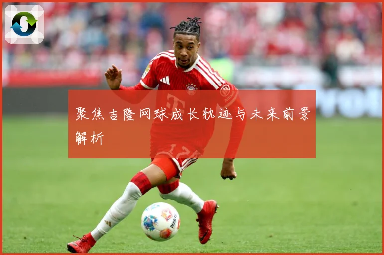 聚焦吉隆网球成长轨迹与未来前景解析