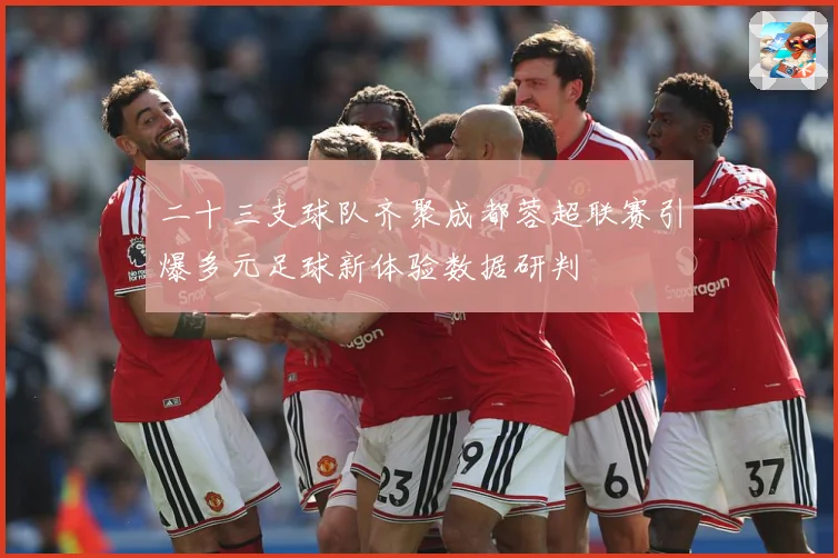 二十三支球队齐聚成都蓉超联赛引爆多元足球新体验数据研判