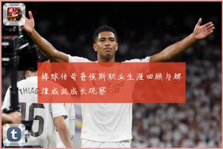 棒球传奇普侯斯职业生涯回顾与辉煌成就成长观察
