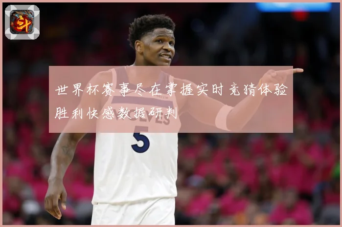 世界杯赛事尽在掌握实时竞猜体验胜利快感数据研判