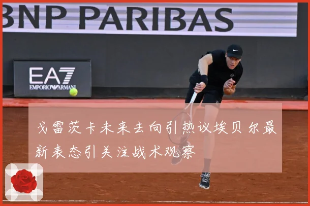 戈雷茨卡未来去向引热议埃贝尔最新表态引关注战术观察