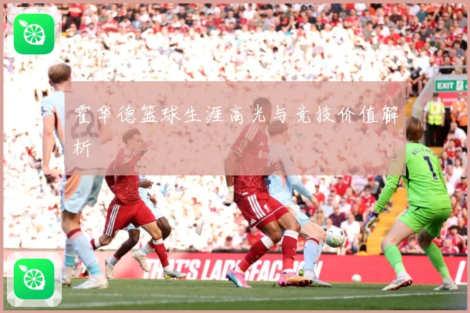 霍华德篮球生涯高光与竞技价值解析