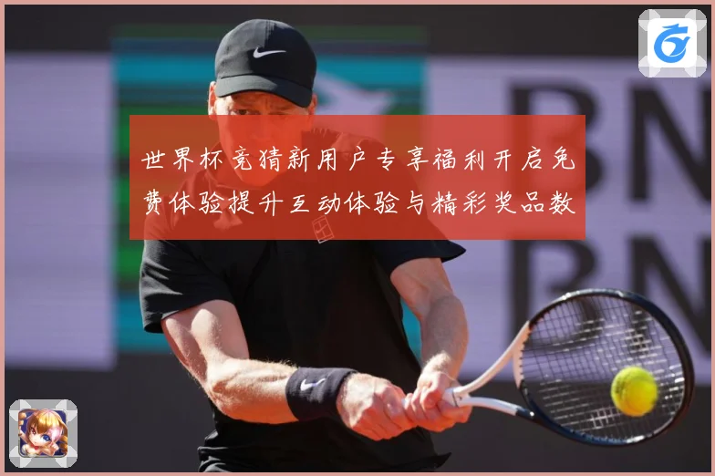 世界杯竞猜新用户专享福利开启免费体验提升互动体验与精彩奖品数据研判