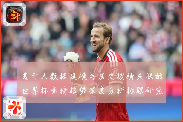 基于大数据建模与历史战绩关联的世界杯竞猜趋势深度分析标题研究数据研判