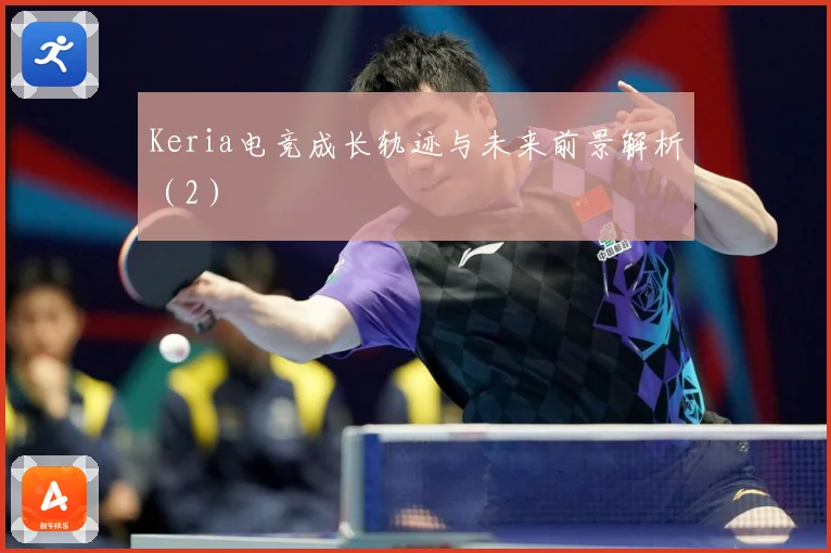 Keria电竞成长轨迹与未来前景解析（2）