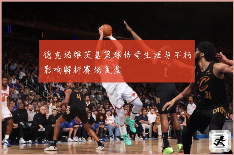 德克诺维茨基篮球传奇生涯与不朽影响解析赛场复盘