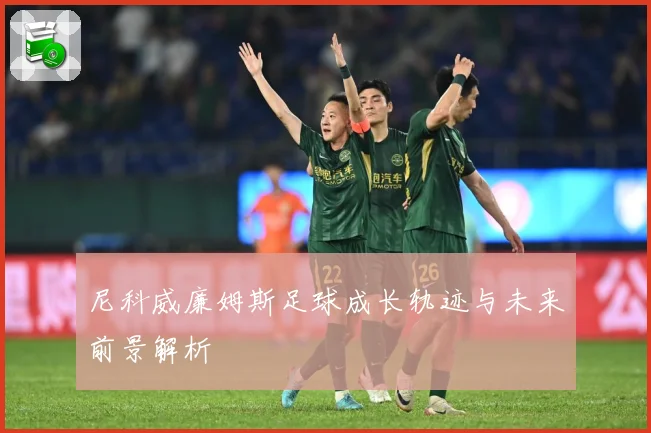 尼科威廉姆斯足球成长轨迹与未来前景解析