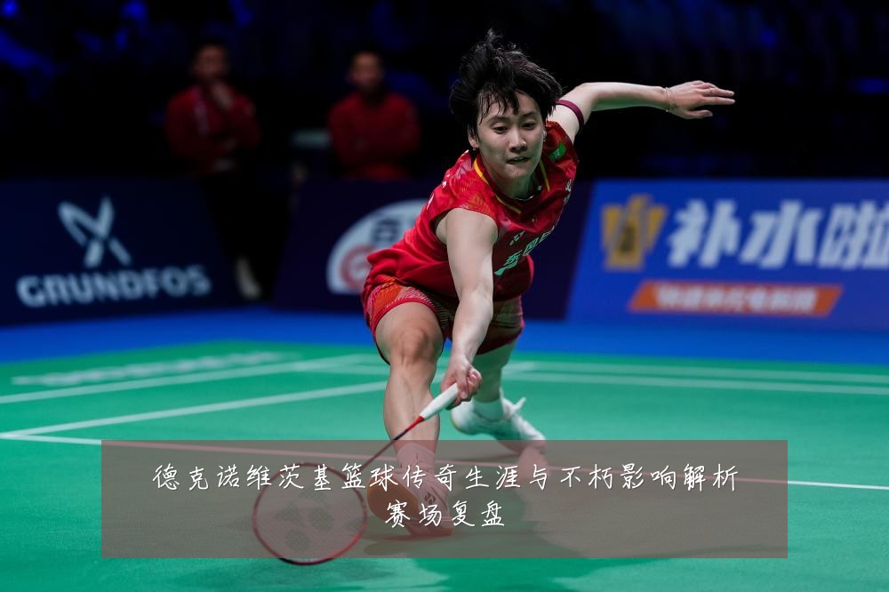 德克诺维茨基篮球传奇生涯与不朽影响解析赛场复盘