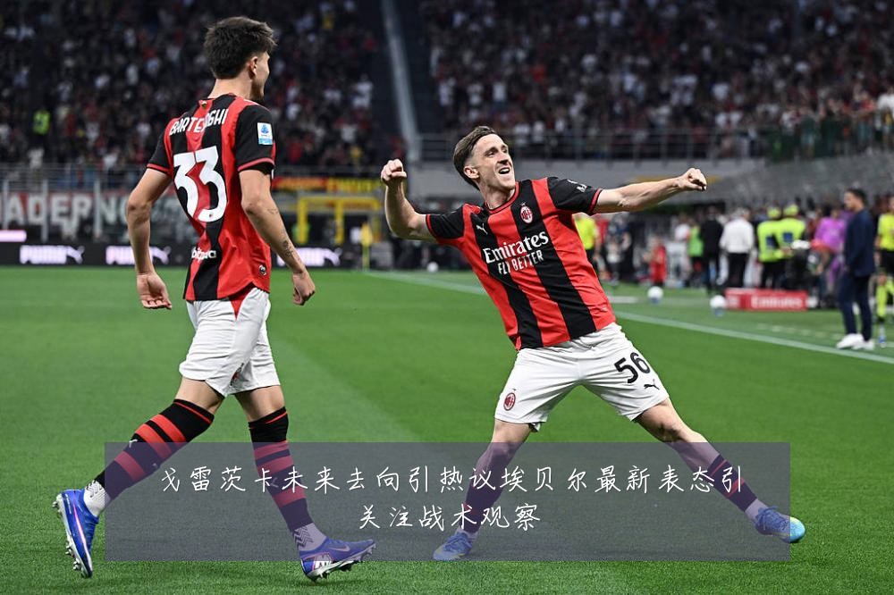 戈雷茨卡未来去向引热议埃贝尔最新表态引关注战术观察