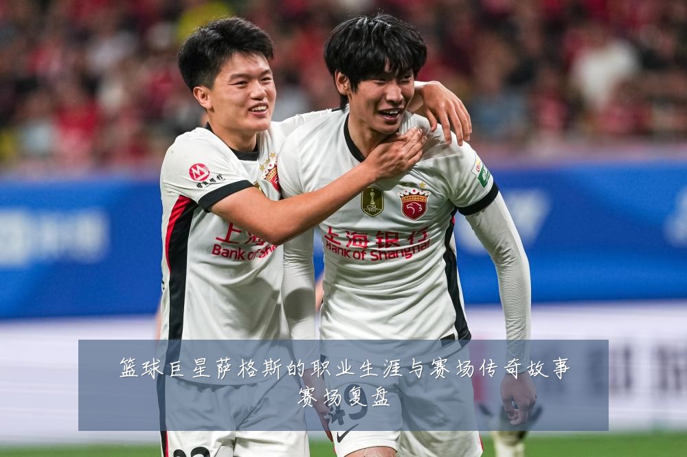 篮球巨星萨格斯的职业生涯与赛场传奇故事赛场复盘