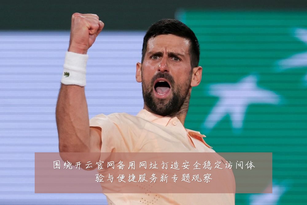 围绕开云官网备用网址打造安全稳定访问体验与便捷服务新专题观察