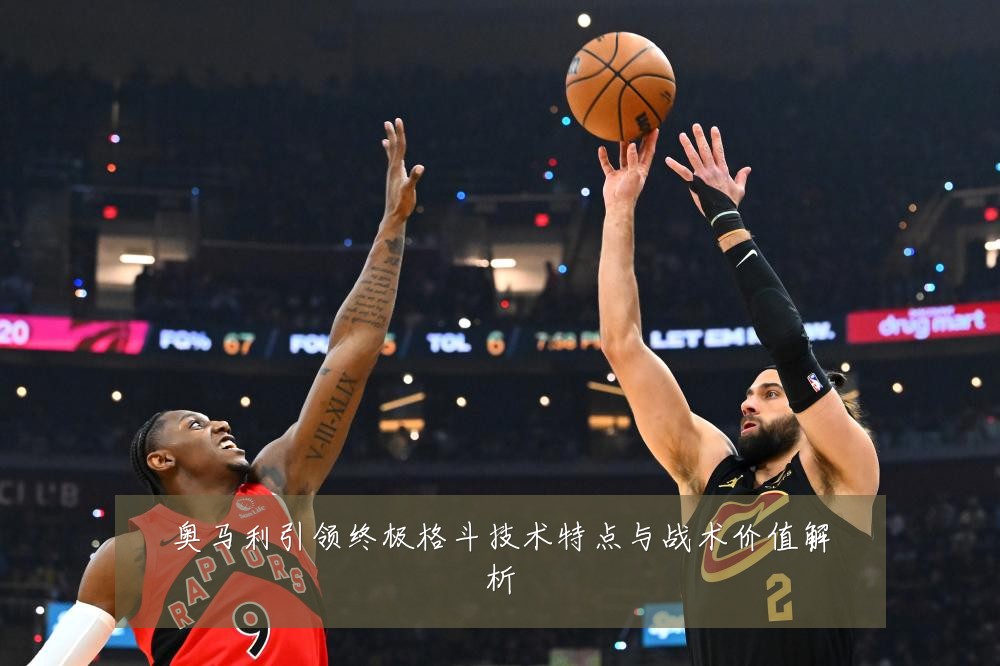 奥马利引领终极格斗技术特点与战术价值解析
