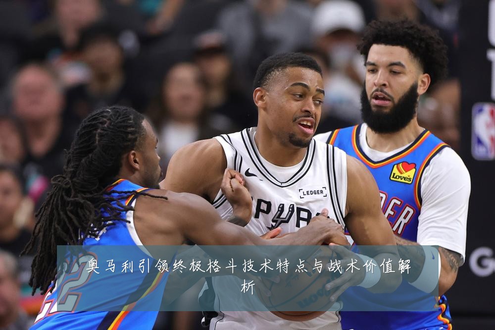 奥马利引领终极格斗技术特点与战术价值解析